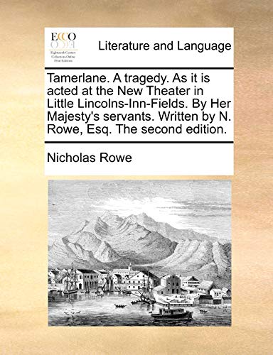 Tamerlane. A tragedy. As it is acted at the New Theater in Little Lincolns-Inn-Fields. By Her Majesty's servants. Written by N. Rowe, Esq. The second edition. (9781170026823) by Rowe, Nicholas