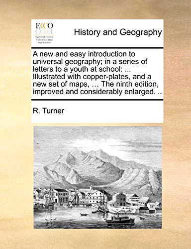 A new and easy introduction to universal geography; in a series of letters to a youth at school: ... Illustrated with copper-plates, and a new set of ... improved and considerably enlarged. .. (9781170032732) by Turner, R.