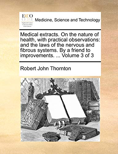 Medical extracts. On the nature of health, with practical observations: and the laws of the nervous and fibrous systems. By a friend to improvements. ... Volume 3 of 3 - Robert John Thornton