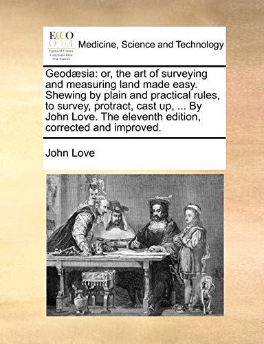 GeodÃ¦sia: or, the art of surveying and measuring land made easy. Shewing by plain and practical rules, to survey, protract, cast up, ... By John Love. The eleventh edition, corrected and improved. (9781170035313) by Love, John