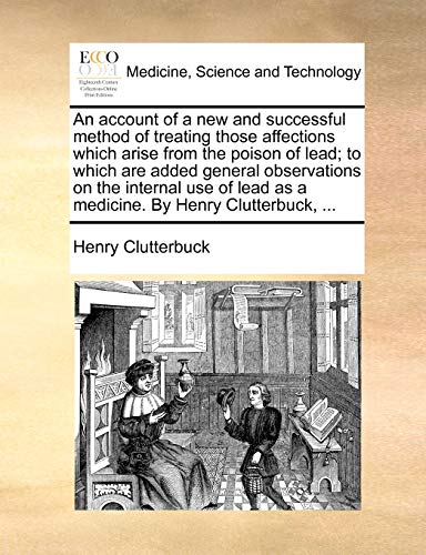 Stock image for An account of a new and successful method of treating those affections which arise from the poison of lead to which are added general observations on as a medicine By Henry Clutterbuck, for sale by PBShop.store US