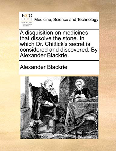 A Disquisition on Medicines That Dissolve the Stone. in Which Dr. Chittick's Secret Is Considered and Discovered. by Alexander Blackrie. - Alexander Blackrie