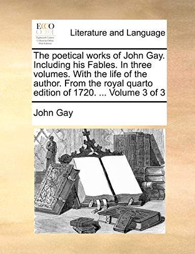 The poetical works of John Gay. Including his Fables. In three volumes. With the life of the author. From the royal quarto edition of 1720. ... Volume 3 of 3 (9781170037669) by Gay, John