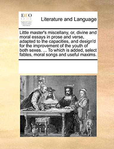 Little master's miscellany, or, divine and moral essays in prose and verse, adapted to the capacities, and design'd for the improvement of the youth ... select fables, moral songs and useful maxims. - See Notes Multiple Contributors