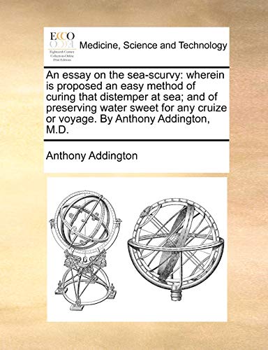 An essay on the sea-scurvy: wherein is proposed an easy method of curing that distemper at sea; and of preserving water sweet for any cruize or voyage. By Anthony Addington, M.D. - Anthony Addington