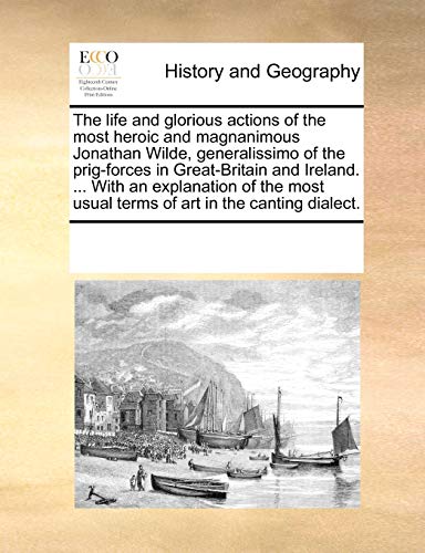 The Life and Glorious Actions of the Most Heroic and Magnanimous Jonathan Wilde, Generalissimo of the Prig-Forces in Great-Britain and Ireland. . with an Explanation of the Most Usual Terms of Art in the Canting Dialect. - Multiple Contributors