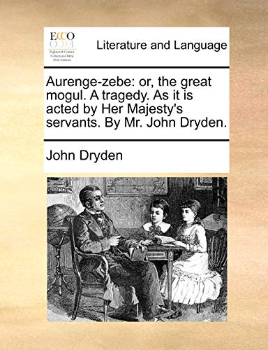 Aurenge-Zebe: Or, the Great Mogul. a Tragedy. as It Is Acted by Her Majesty's Servants. by Mr. John Dryden. (9781170049549) by Dryden, John