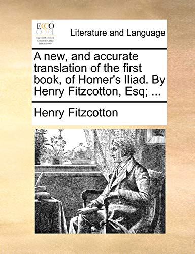 A new, and accurate translation of the first book, of Homers Iliad. By Henry Fitzcotton, Esq . - Henry Fitzcotton