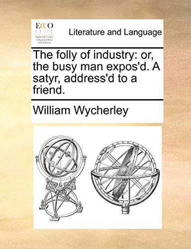 The folly of industry: or, the busy man expos'd. A satyr, address'd to a friend. (9781170055458) by Wycherley, William