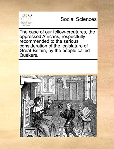 The Case of Our Fellow-Creatures, the Oppressed Africans, Respectfully Recommended to the Serious Consideration of the Legislature of Great-Britain, by the People Called Quakers. (Paperback) - Multiple Contributors