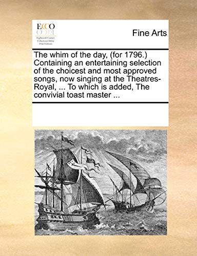 The whim of the day, (for 1796.) Containing an entertaining selection of the choicest and most approved songs, now singing at the Theatres-Royal, ... To which is added, The convivial toast master ... - See Notes Multiple Contributors