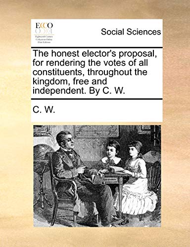 The honest elector's proposal, for rendering the votes of all constituents, throughout the kingdom, free and independent. By C. W. (9781170088166) by C. W.