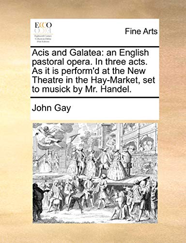 Acis and Galatea: an English pastoral opera. In three acts. As it is perform'd at the New Theatre in the Hay-Market, set to musick by Mr. Handel. (9781170088807) by Gay, John