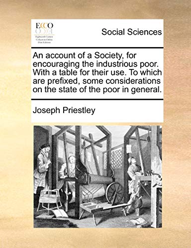 An account of a Society, for encouraging the industrious poor. With a table for their use. To which are prefixed, some considerations on the state of the poor in general. - Joseph Priestley