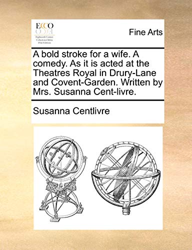 A Bold Stroke for a Wife. a Comedy. as It Is Acted at the Theatres Royal in Drury-Lane and Covent-Garden. Written by Mrs. Susanna Cent-Livre. - Susanna Centlivre