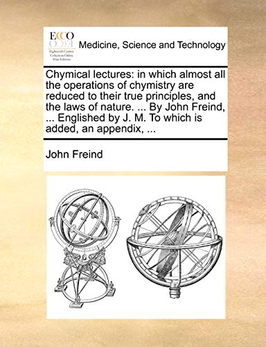Stock image for Chymical lectures in which almost all the operations of chymistry are reduced to their true principles, and the laws of nature By John Freind, by J M To which is added, an appendix, for sale by PBShop.store US