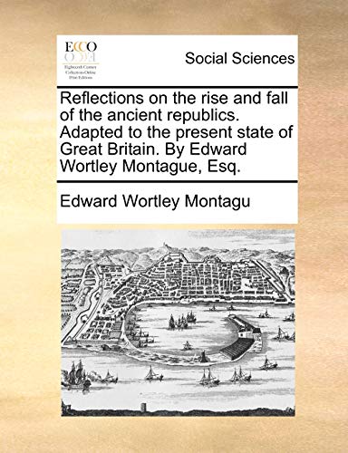 Imagen de archivo de Reflections on the rise and fall of the ancient republics Adapted to the present state of Great Britain By Edward Wortley Montague, Esq a la venta por PBShop.store US