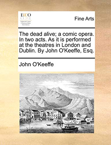 The dead alive; a comic opera. In two acts. As it is performed at the theatres in London and Dublin. By John O'Keeffe, Esq. (9781170102428) by O'Keeffe, John
