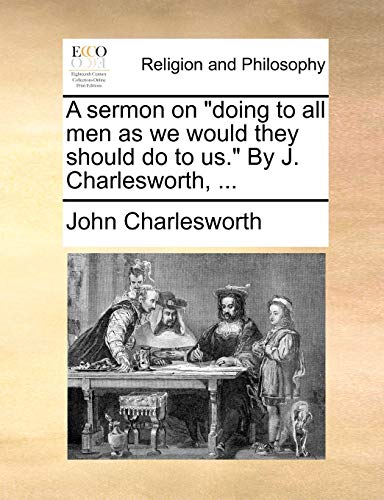 A sermon on "doing to all men as we would they should do to us." By J. Charlesworth, ... (9781170103654) by Charlesworth, John