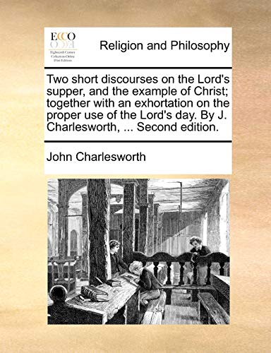 Two short discourses on the Lord's supper, and the example of Christ; together with an exhortation on the proper use of the Lord's day. By J. Charlesworth, ... Second edition. (9781170103661) by Charlesworth, John