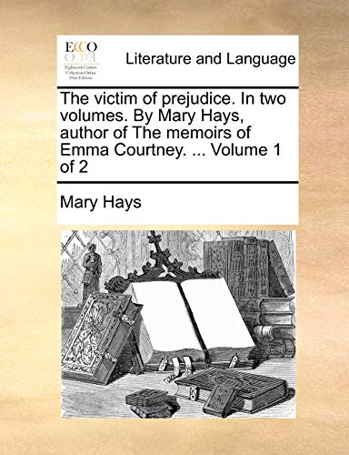 9781170105665: The Victim of Prejudice. in Two Volumes. by Mary Hays, Author of the Memoirs of Emma Courtney. ... Volume 1 of 2