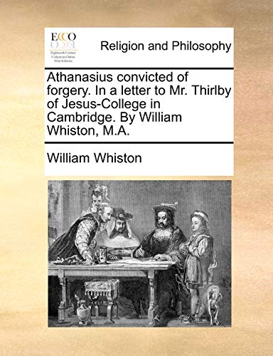 Athanasius Convicted of Forgery. in a Letter to Mr. Thirlby of Jesus-College in Cambridge. by William Whiston, M.A. (9781170105849) by Whiston, William