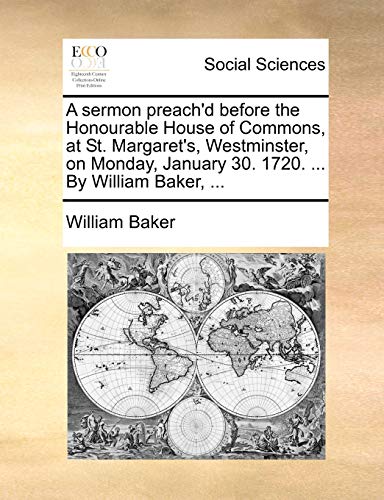 A sermon preach'd before the Honourable House of Commons, at St. Margaret's, Westminster, on Monday, January 30. 1720. ... By William Baker, ... - William Baker