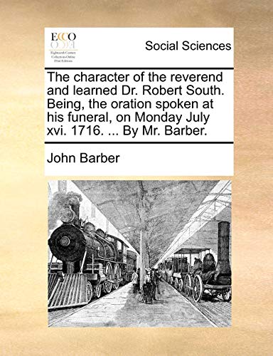 The character of the reverend and learned Dr. Robert South. Being, the oration spoken at his funeral, on Monday July xvi. 1716. ... By Mr. Barber. (9781170109618) by Barber, John