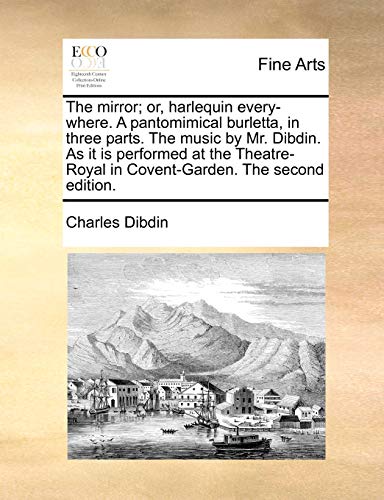 The Mirror; Or, Harlequin Every-Where. a Pantomimical Burletta, in Three Parts. the Music by Mr. Dibdin. as It Is Performed at the Theatre-Royal in Covent-Garden. the Second Edition. - Charles Dibdin