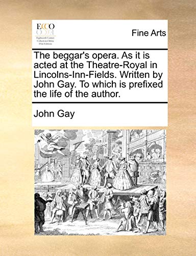 The beggar's opera. As it is acted at the Theatre-Royal in Lincolns-Inn-Fields. Written by John Gay. To which is prefixed the life of the author. (9781170110164) by Gay, John