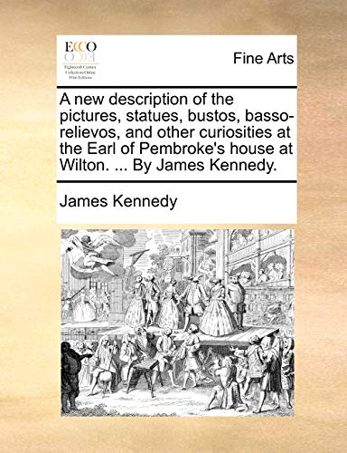 A new description of the pictures, statues, bustos, basso-relievos, and other curiosities at the Earl of Pembroke's house at Wilton. ... By James Kennedy. (9781170110201) by Kennedy, James
