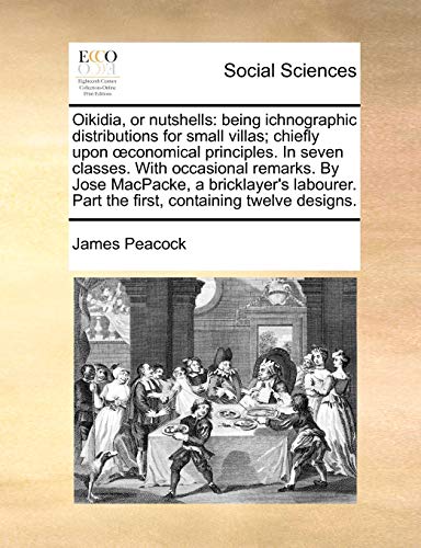 Oikidia, or nutshells: being ichnographic distributions for small villas; chiefly upon Å“conomical principles. In seven classes. With occasional ... Part the first, containing twelve designs. (9781170111017) by Peacock, James