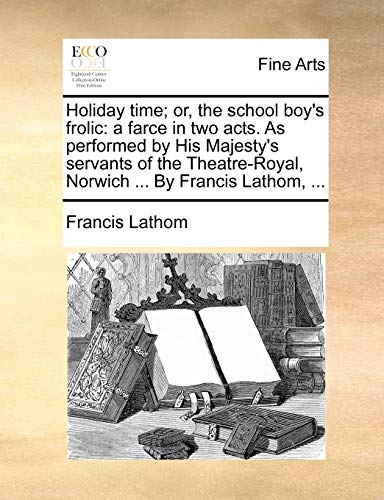 Imagen de archivo de Holiday time or, the school boy's frolic a farce in two acts As performed by His Majesty's servants of the TheatreRoyal, Norwich By Francis Lathom, a la venta por PBShop.store US