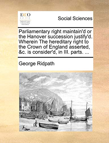 Beispielbild fr Parliamentary Right Maintain'd or the Hanover Succession Justify'd. Wherein the Hereditary Right to the Crown of England Asserted, &C. Is Consider'd, in III. Parts. . zum Verkauf von Lucky's Textbooks