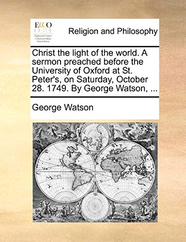 Stock image for Christ the light of the world. A sermon preached before the University of Oxford at St. Peter's, on Saturday, October 28. 1749. By George Watson, . for sale by Chiron Media