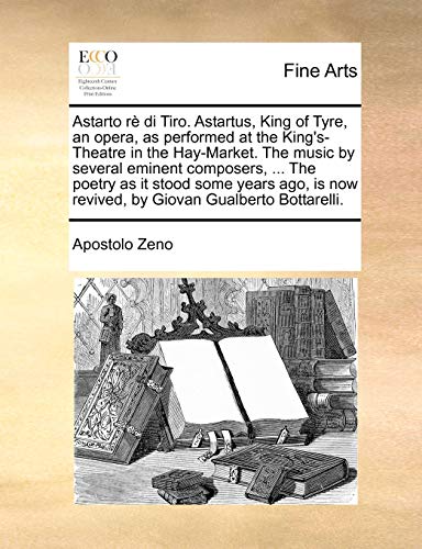 Astarto R Di Tiro. Astartus, King of Tyre, an Opera, as Performed at the King s-Theatre in the Hay-Market. the Music by Several Eminent Composers, . the Poetry as It Stood Some Years Ago, Is Now Revived, by Giovan Gualberto Bottarelli. (Paperback) - Apostolo Zeno