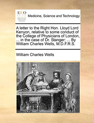 Beispielbild fr A Letter to the Right Hon. Lloyd Lord Kenyon, Relative to Some Conduct of the College of Physicians of London, . in the Case of Dr. Stanger; . by William Charles Wells, M.D.F.R.S. zum Verkauf von Lucky's Textbooks