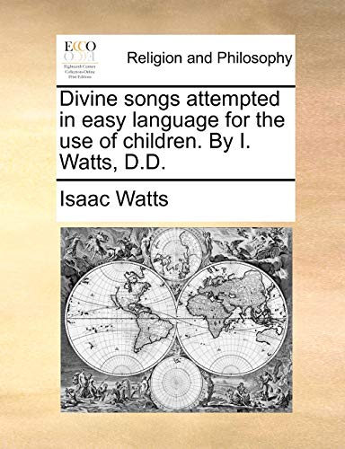 Divine Songs Attempted in Easy Language for the Use of Children. by I. Watts, D.D.