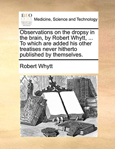 Imagen de archivo de Observations on the dropsy in the brain, by Robert Whytt, . To which are added his other treatises never hitherto published by themselves. a la venta por HPB-Red