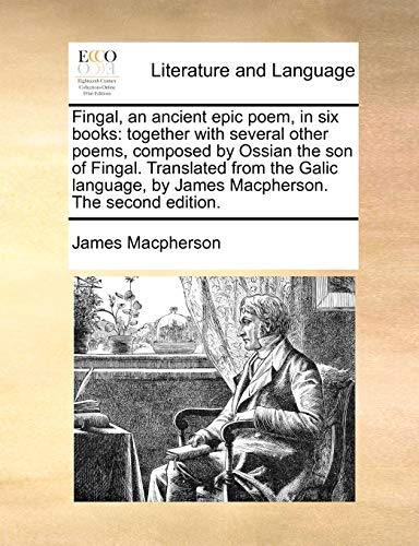 Fingal, an ancient epic poem, in six books: together with several other poems, composed by Ossian the son of Fingal. Translated from the Galic language, by James Macpherson. The second edition. - James Macpherson