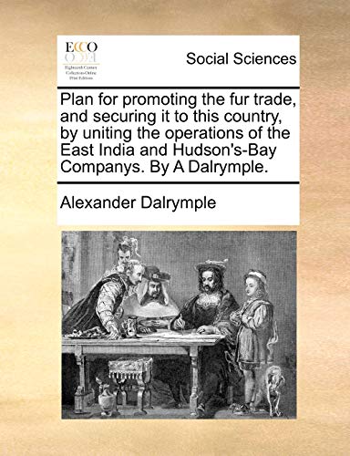 Imagen de archivo de Plan for promoting the fur trade, and securing it to this country, by uniting the operations of the East India and Hudson'sBay Companys By A Dalrymple a la venta por PBShop.store US