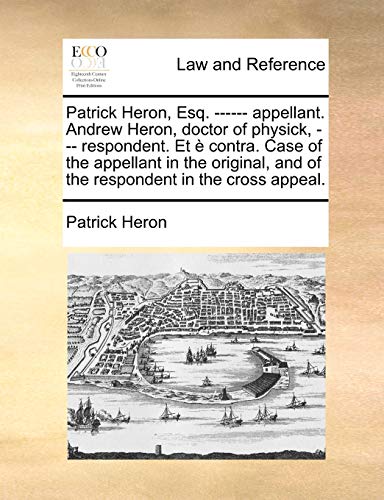 Patrick Heron, Esq. ------ appellant. Andrew Heron, doctor of physick, --- respondent. Et Ã¨ contra. Case of the appellant in the original, and of the respondent in the cross appeal. (9781170134184) by Heron, Patrick