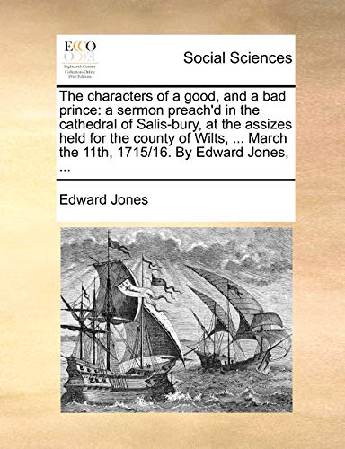 The characters of a good, and a bad prince: a sermon preach'd in the cathedral of Salis-bury, at the assizes held for the county of Wilts, ... March the 11th, 1715/16. By Edward Jones, ... (9781170135983) by Jones, Edward