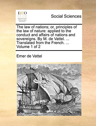 The law of nations or, principles of the law of nature applied to the conduct and affairs of nations and sovereigns By M de Vattel Translated from the French Volume 1 of 2 - Emmerich De Vattel