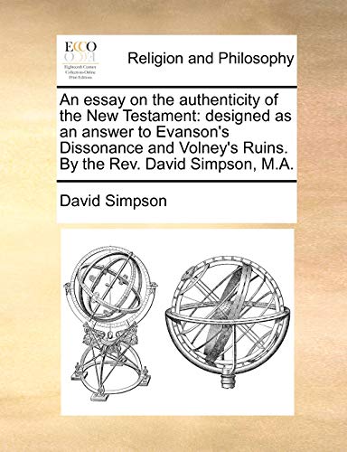 An essay on the authenticity of the New Testament: designed as an answer to Evanson's Dissonance and Volney's Ruins. By the Rev. David Simpson, M.A. (9781170138557) by Simpson, David