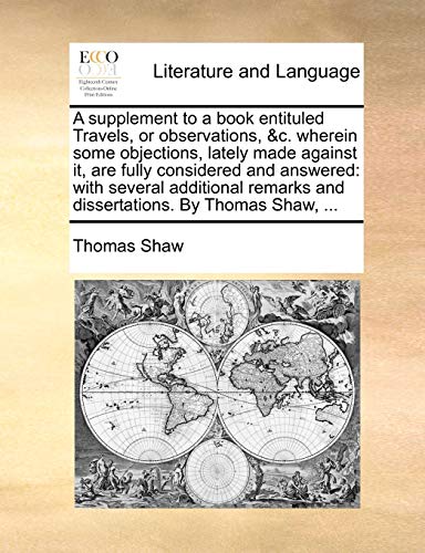 A supplement to a book entituled Travels, or observations, &c. wherein some objections, lately made against it, are fully considered and answered: ... and dissertations. By Thomas Shaw, ... (9781170140512) by Shaw, Thomas