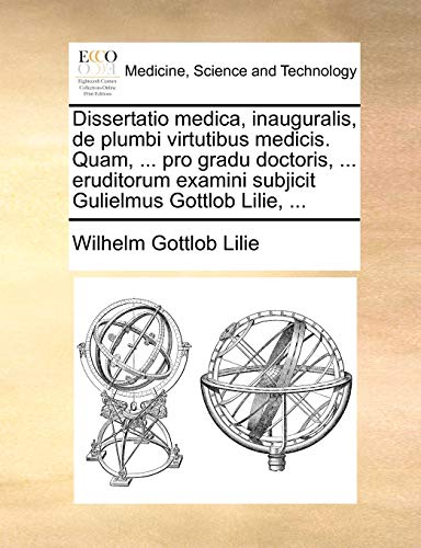 Dissertatio medica, inauguralis, de plumbi virtutibus medicis. Quam, ... pro gradu doctoris, ... eruditorum examini subjicit Gulielmus Gottlob Lilie, ... - Wilhelm Gottlob Lilie