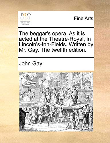 The beggar's opera. As it is acted at the Theatre-Royal, in Lincoln's-Inn-Fields. Written by Mr. Gay. The twelfth edition. - John Gay