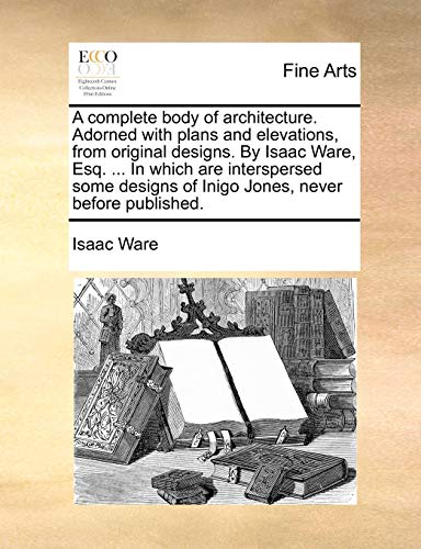 Stock image for A complete body of architecture. Adorned with plans and elevations, from original designs. By Isaac Ware, Esq. . In which are interspersed some designs of Inigo Jones, never before published. for sale by Lucky's Textbooks