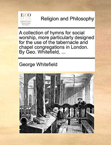 A collection of hymns for social worship, more particularly designed for the use of the tabernacle and chapel congregations in London. By Geo. Whitefield, ... (9781170152423) by Whitefield, George